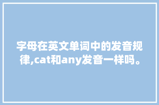 字母在英文单词中的发音规律,cat和any发音一样吗。 字母在英文单词中的发音规律,cat和any发音一样吗。 神马SEO