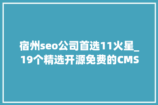 宿州seo公司首选11火星_19个精选开源免费的CMS内容治理系统接私活创业拿去改改 宿州seo公司首选11火星_19个精选开源免费的CMS内容治理系统接私活创业拿去改改 神马SEO