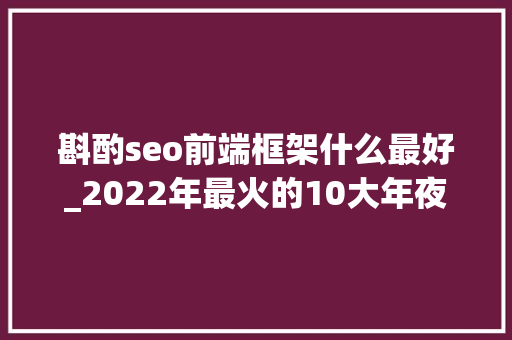 斟酌seo前端框架什么最好_2022年最火的10大年夜前端框架 斟酌seo前端框架什么最好_2022年最火的10大年夜前端框架 神马SEO