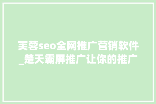 芙蓉seo全网推广营销软件_楚天霸屏推广让你的推广之路不再没有倾向 芙蓉seo全网推广营销软件_楚天霸屏推广让你的推广之路不再没有倾向 神马SEO