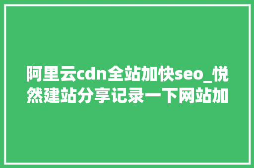 阿里云cdn全站加快seo_悦然建站分享记录一下网站加速优化的过程