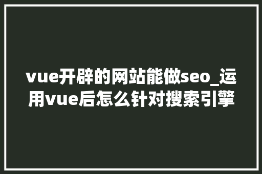 vue开辟的网站能做seo_运用vue后怎么针对搜索引擎做SEO优化 vue开辟的网站能做seo_运用vue后怎么针对搜索引擎做SEO优化 必应SEO