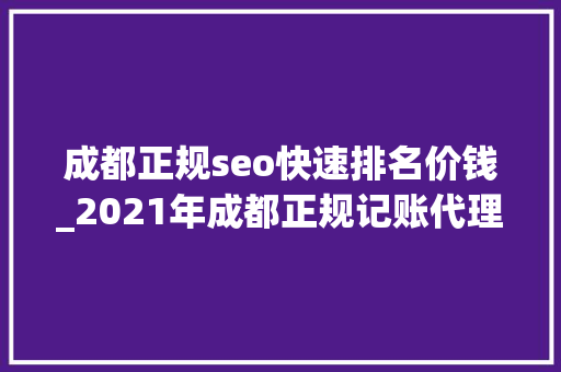 成都正规seo快速排名价钱_2021年成都正规记账代理价格是若干钱