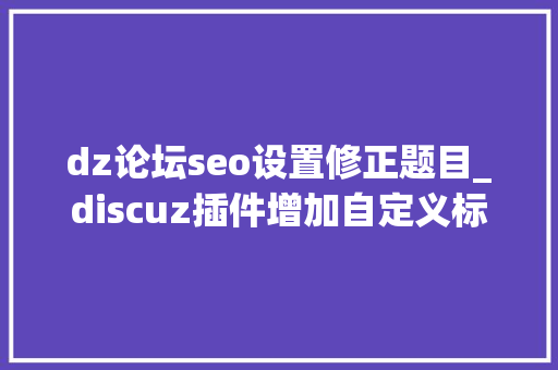 dz论坛seo设置修正题目_discuz插件增加自定义标题和关键词提高SEO效果的方法