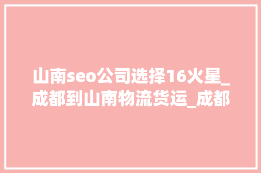 山南seo公司选择16火星_成都到山南物流货运_成都到山南物流公司 山南seo公司选择16火星_成都到山南物流货运_成都到山南物流公司 神马SEO