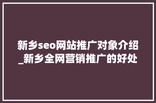 新乡seo网站推广对象介绍_新乡全网营销推广的好处有哪些 新乡seo网站推广对象介绍_新乡全网营销推广的好处有哪些 网站建设公司