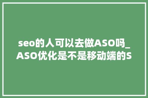 seo的人可以去做ASO吗_ASO优化是不是移动端的SEO优化 seo的人可以去做ASO吗_ASO优化是不是移动端的SEO优化 网站建设公司
