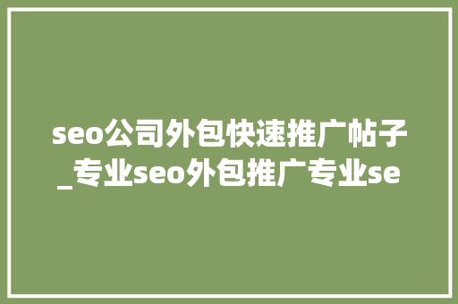 seo公司外包快速推广帖子_专业seo外包推广专业seo外包推广筹划 seo公司外包快速推广帖子_专业seo外包推广专业seo外包推广筹划 神马SEO