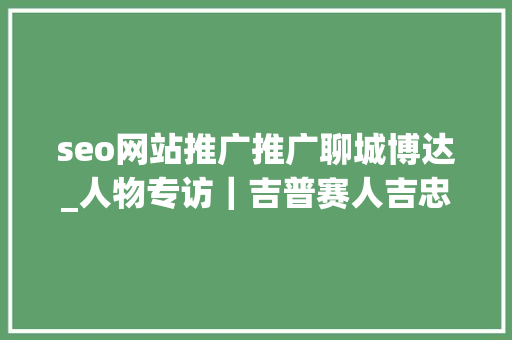 seo网站推广推广聊城博达_人物专访｜吉普赛人吉忠阳勤能补拙 智而博达