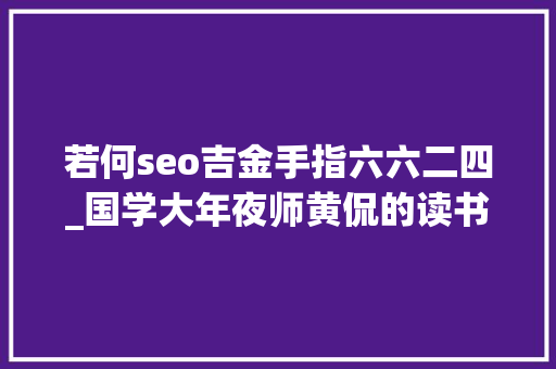 若何seo吉金手指六六二四_国学大年夜师黄侃的读书法