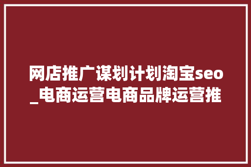 网店推广谋划计划淘宝seo_电商运营电商品牌运营推广策划书具体收藏版 网店推广谋划计划淘宝seo_电商运营电商品牌运营推广策划书具体收藏版 必应SEO