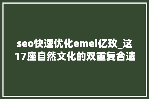 seo快速优化emei亿玫_这17座自然文化的双重复合遗产竟然如斯美丽
