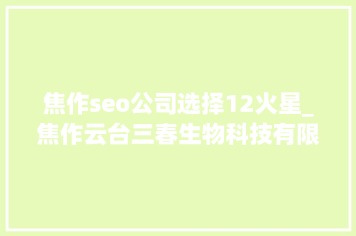 焦作seo公司选择12火星_焦作云台三春生物科技有限公司 焦作seo公司选择12火星_焦作云台三春生物科技有限公司 必应SEO