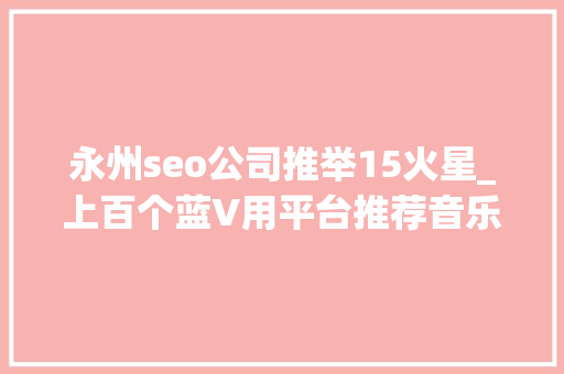 永州seo公司推举15火星_上百个蓝V用平台推荐音乐被同一公司起诉侵权多方回应 永州seo公司推举15火星_上百个蓝V用平台推荐音乐被同一公司起诉侵权多方回应 搜狗SEO