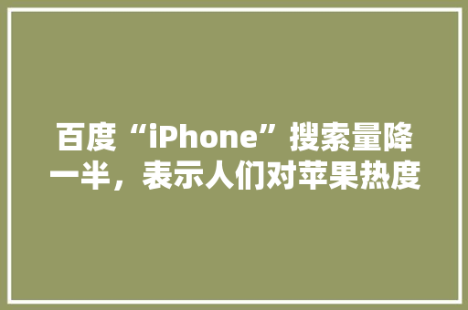 百度“iPhone”搜索量降一半，表示人们对苹果热度减少了吗,百度收录为什么会减少呢。 百度“iPhone”搜索量降一半，表示人们对苹果热度减少了吗,百度收录为什么会减少呢。 百度SEO