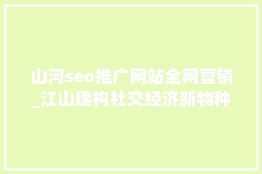 山河seo推广网站全网营销_江山建构社交经济新物种