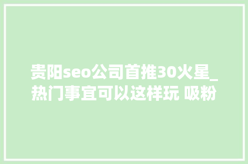 贵阳seo公司首推30火星_热门事宜可以这样玩 吸粉赚钱不再难 贵阳seo公司首推30火星_热门事宜可以这样玩 吸粉赚钱不再难 神马SEO