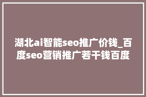 湖北ai智能seo推广价钱_百度seo营销推广若干钱百度SEO推广效果好吗 湖北ai智能seo推广价钱_百度seo营销推广若干钱百度SEO推广效果好吗 神马SEO