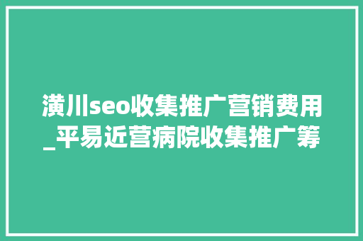 潢川seo收集推广营销费用_平易近营病院收集推广筹划 潢川seo收集推广营销费用_平易近营病院收集推广筹划 SEO关键词