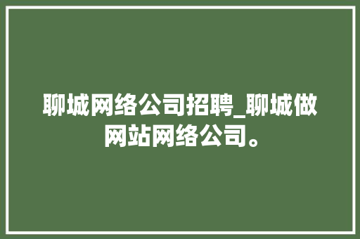 聊城网络公司招聘_聊城做网站网络公司。 聊城网络公司招聘_聊城做网站网络公司。 网站建设公司