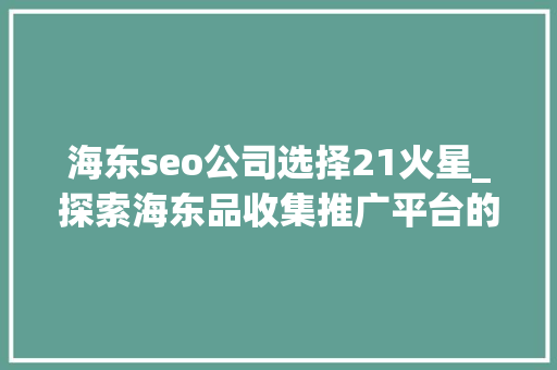 海东seo公司选择21火星_探索海东品收集推广平台的软文宣告渠道 海东seo公司选择21火星_探索海东品收集推广平台的软文宣告渠道 百度SEO
