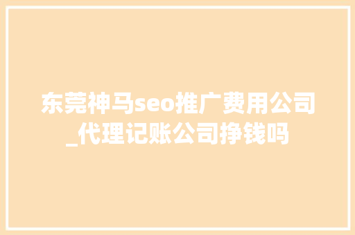 东莞神马seo推广费用公司_代理记账公司挣钱吗