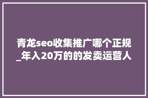 青龙seo收集推广哪个正规_年入20万的的发卖运营人都在用的7个营销对象 青龙seo收集推广哪个正规_年入20万的的发卖运营人都在用的7个营销对象 神马SEO