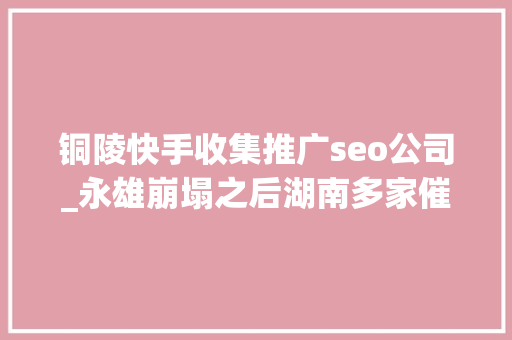 铜陵快手收集推广seo公司_永雄崩塌之后湖南多家催收企业被定性为恶势力集团催动行业转型 铜陵快手收集推广seo公司_永雄崩塌之后湖南多家催收企业被定性为恶势力集团催动行业转型 百度SEO