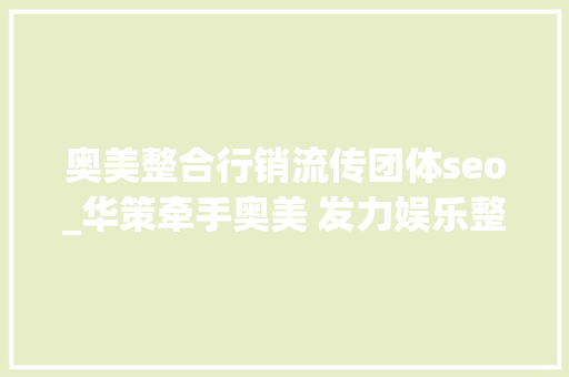 奥美整合行销流传团体seo_华策牵手奥美 发力娱乐整合营销
