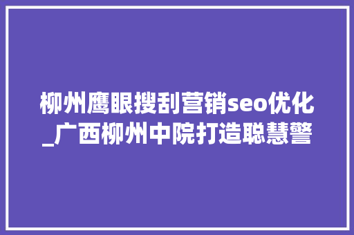 柳州鹰眼搜刮营销seo优化_广西柳州中院打造聪慧警务最强大脑