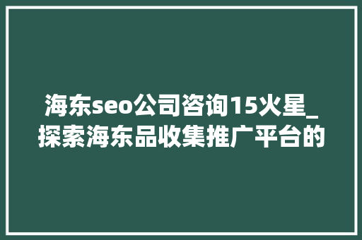 海东seo公司咨询15火星_探索海东品收集推广平台的软文宣告渠道 海东seo公司咨询15火星_探索海东品收集推广平台的软文宣告渠道 网站建设公司