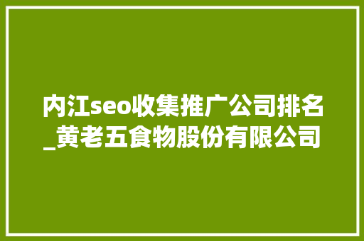 内江seo收集推广公司排名_黄老五食物股份有限公司的收集营销分析申报