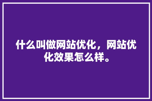 什么叫做网站优化，网站优化效果怎么样。 什么叫做网站优化，网站优化效果怎么样。 SEO关键词