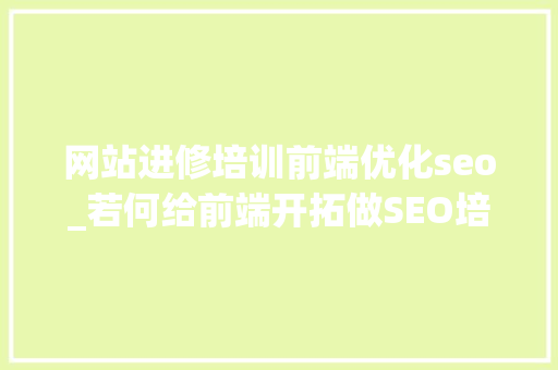 网站进修培训前端优化seo_若何给前端开拓做SEO培训网站页面优化 网站进修培训前端优化seo_若何给前端开拓做SEO培训网站页面优化 必应SEO