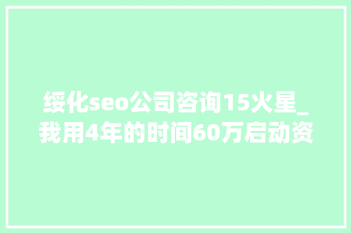 绥化seo公司咨询15火星_我用4年的时间60万启动资金从0做到了15个亿 绥化seo公司咨询15火星_我用4年的时间60万启动资金从0做到了15个亿 必应SEO