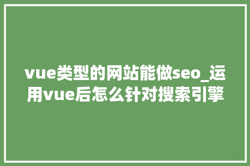 vue类型的网站能做seo_运用vue后怎么针对搜索引擎做SEO优化 vue类型的网站能做seo_运用vue后怎么针对搜索引擎做SEO优化 网站建设公司