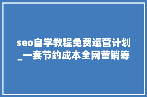 seo自学教程免费运营计划_一套节约成本全网营销筹划小小教室SEO培训教程 必应SEO seo自学教程免费运营计划_一套节约成本全网营销筹划小小教室SEO培训教程 seo自学教程免费运营计划_一套节约成本全网营销筹划小小教室SEO培训教程 必应SEO