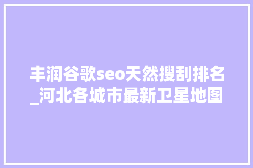 丰润谷歌seo天然搜刮排名_河北各城市最新卫星地图一看就知道河北哪个城市的规模比较大年夜 丰润谷歌seo天然搜刮排名_河北各城市最新卫星地图一看就知道河北哪个城市的规模比较大年夜 百度SEO