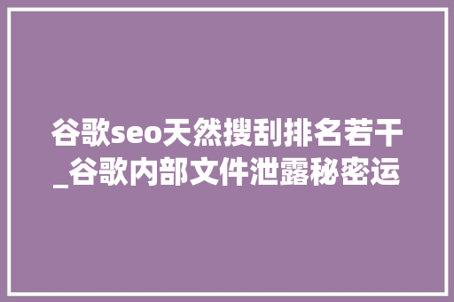 谷歌seo天然搜刮排名若干_谷歌内部文件泄露秘密运用Chrome数据影响搜索排名