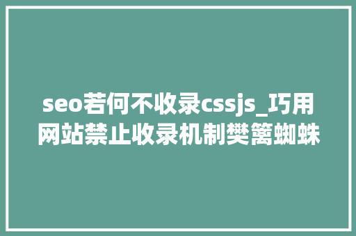 seo若何不收录cssjs_巧用网站禁止收录机制樊篱蜘蛛抓取页面 seo若何不收录cssjs_巧用网站禁止收录机制樊篱蜘蛛抓取页面 百度SEO