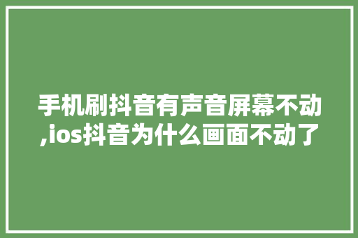 手机刷抖音有声音屏幕不动,ios抖音为什么画面不动了呢。 手机刷抖音有声音屏幕不动,ios抖音为什么画面不动了呢。 SEO关键词