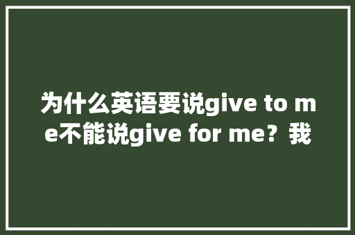 为什么英语要说give to me不能说give for me？我感觉好像意思不是一样吗？那具体t,为什么怎么说呢英语翻译。 为什么英语要说give to me不能说give for me？我感觉好像意思不是一样吗？那具体t,为什么怎么说呢英语翻译。 SEO关键词