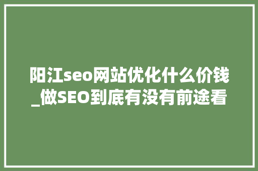 阳江seo网站优化什么价钱_做SEO到底有没有前途看完这篇文章你就明白了 阳江seo网站优化什么价钱_做SEO到底有没有前途看完这篇文章你就明白了 搜狗SEO