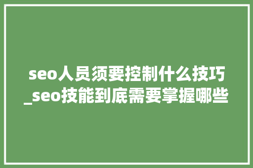 seo人员须要控制什么技巧_seo技能到底需要掌握哪些技能 seo人员须要控制什么技巧_seo技能到底需要掌握哪些技能 百度SEO