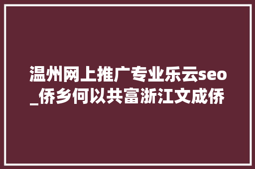 温州网上推广专业乐云seo_侨乡何以共富浙江文成侨家乐留人生财