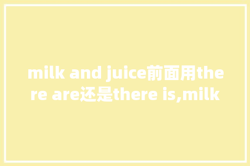 milk and juice前面用there are还是there is,milk前面为什么用some。