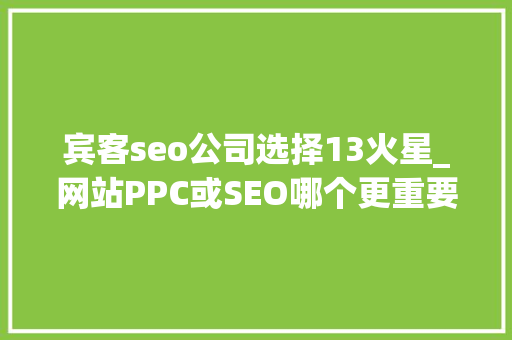 宾客seo公司选择13火星_网站PPC或SEO哪个更重要deanzhang设计 宾客seo公司选择13火星_网站PPC或SEO哪个更重要deanzhang设计 百度SEO