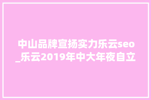 中山品牌宣扬实力乐云seo_乐云2019年中大年夜自立招生有哪些新变革
