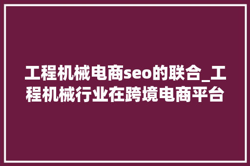 工程机械电商seo的联合_工程机械行业在跨境电商平台领域的策略及实践 工程机械电商seo的联合_工程机械行业在跨境电商平台领域的策略及实践 百度SEO
