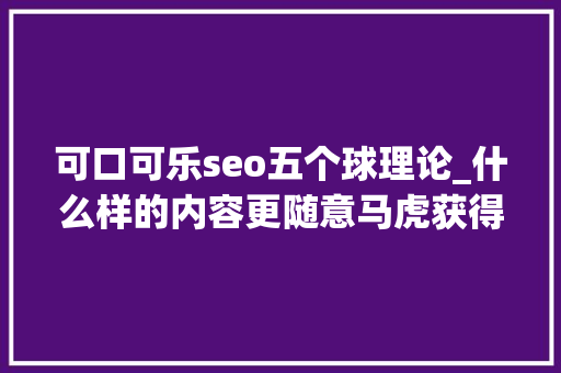 可口可乐seo五个球理论_什么样的内容更随意马虎获得跋扈狂传播 可口可乐seo五个球理论_什么样的内容更随意马虎获得跋扈狂传播 必应SEO